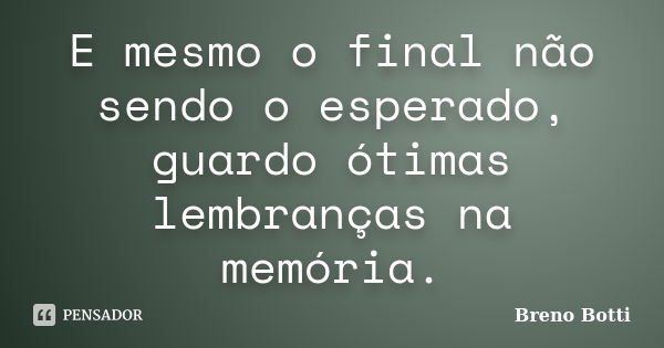 E mesmo o final não sendo o esperado, guardo ótimas lembranças na memória.... Frase de Breno Botti.