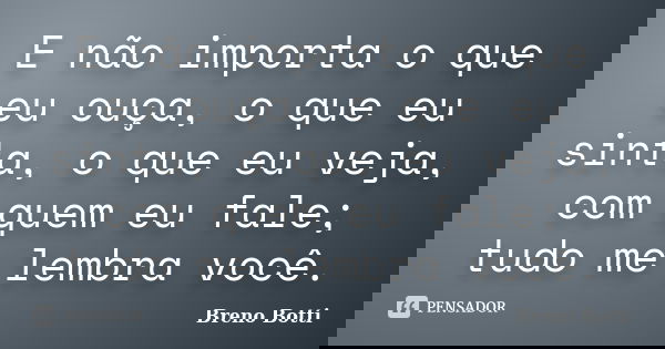 E não importa o que eu ouça, o que eu sinta, o que eu veja, com quem eu fale; tudo me lembra você.... Frase de Breno Botti.