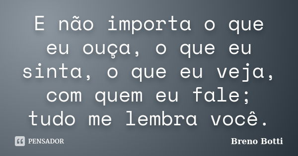 E não importa o que eu ouça, o que eu sinta, o que eu veja, com quem eu fale; tudo me lembra você.... Frase de Breno Botti.