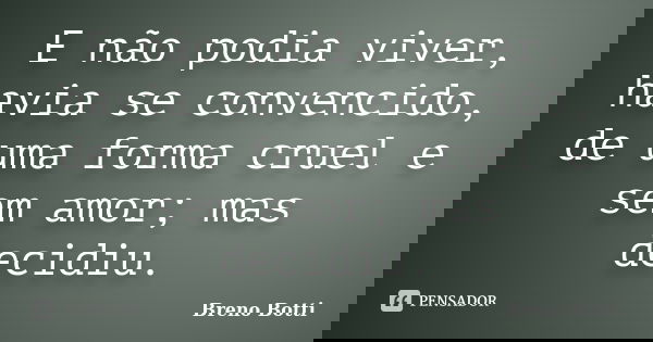 E não podia viver, havia se convencido, de uma forma cruel e sem amor; mas decidiu.... Frase de Breno Botti.