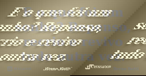 E o que foi um sonho? Repenso, recrio e revivo tudo outra vez.... Frase de Breno Botti.
