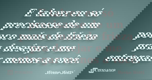 E talvez eu só precisasse de um pouco mais de frieza pra desejar e me entregar menos a você.... Frase de Breno Botti.