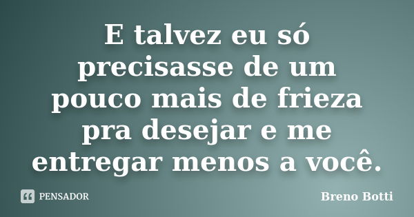 E talvez eu só precisasse de um pouco mais de frieza pra desejar e me entregar menos a você.... Frase de Breno Botti.