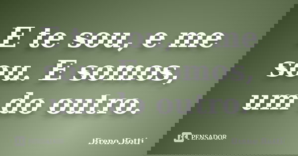 E te sou, e me sou. E somos, um do outro.... Frase de Breno Botti.