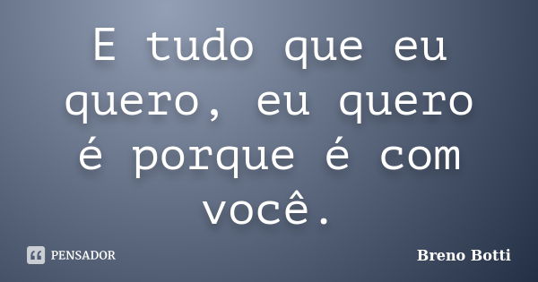 E tudo que eu quero, eu quero é porque é com você.... Frase de Breno Botti.