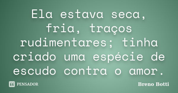 Ela estava seca, fria, traços rudimentares; tinha criado uma espécie de escudo contra o amor.... Frase de Breno Botti.