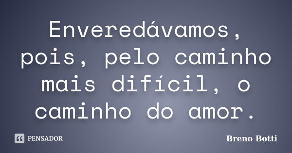 Enveredávamos, pois, pelo caminho mais difícil, o caminho do amor.... Frase de Breno Botti.