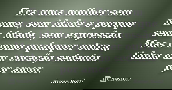 Era uma mulher sem nome, sem idade e porque sem idade, sem expressão. Mas como qualquer outra, tinha um coração sedento por amor.... Frase de Breno Botti.