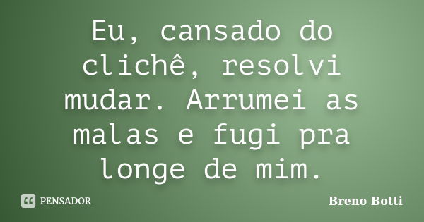 Eu, cansado do clichê, resolvi mudar. Arrumei as malas e fugi pra longe de mim.... Frase de Breno Botti.