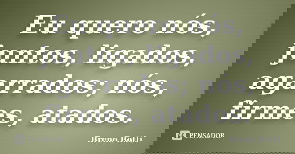 Eu quero nós, juntos, ligados, agarrados; nós, firmes, atados.... Frase de Breno Botti.