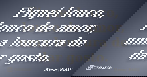 Fiquei louco, louco de amor, uma loucura de dar gosto.... Frase de Breno Botti.