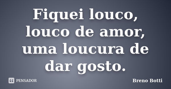 Fiquei louco, louco de amor, uma loucura de dar gosto.... Frase de Breno Botti.