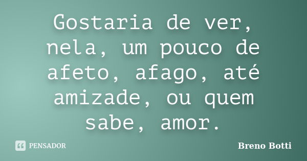 Gostaria de ver, nela, um pouco de afeto, afago, até amizade, ou quem sabe, amor.... Frase de Breno Botti.