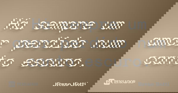 Há sempre um amor perdido num canto escuro.... Frase de Breno Botti.