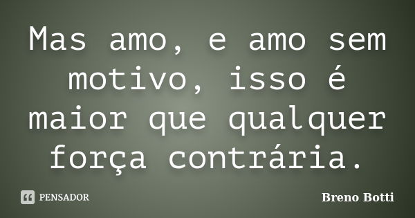 Mas amo, e amo sem motivo, isso é maior que qualquer força contrária.... Frase de Breno Botti.