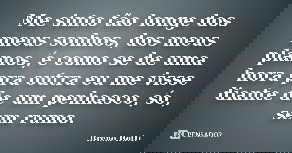 Me sinto tão longe dos meus sonhos, dos meus planos, é como se de uma hora pra outra eu me visse diante de um penhasco, só, sem rumo.... Frase de Breno Botti.