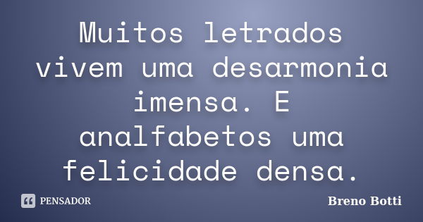 Muitos letrados vivem uma desarmonia imensa. E analfabetos uma felicidade densa.... Frase de Breno Botti.