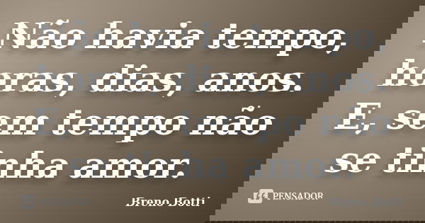 Não havia tempo, horas, dias, anos. E, sem tempo não se tinha amor.... Frase de Breno Botti.