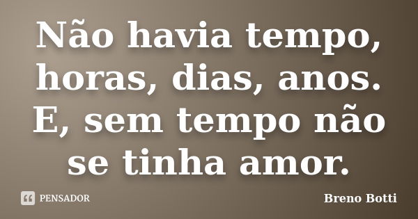 Não havia tempo, horas, dias, anos. E, sem tempo não se tinha amor.... Frase de Breno Botti.