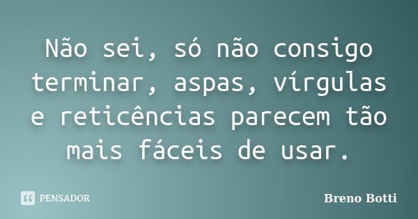 Não sei, só não consigo terminar, aspas, vírgulas e reticências parecem tão mais fáceis de usar.... Frase de Breno Botti.