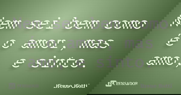 Nem sei bem como é o amor, mas amo, e sinto.... Frase de Breno Botti.