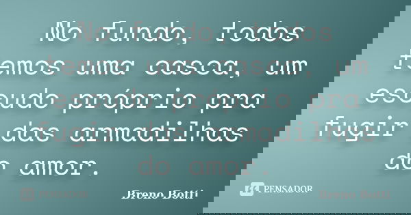 No fundo, todos temos uma casca, um escudo próprio pra fugir das armadilhas do amor.... Frase de Breno Botti.