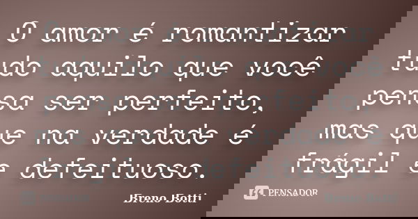 O amor é romantizar tudo aquilo que você pensa ser perfeito, mas que na verdade é frágil e defeituoso.... Frase de Breno Botti.