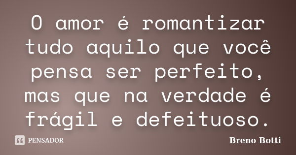 O amor é romantizar tudo aquilo que você pensa ser perfeito, mas que na verdade é frágil e defeituoso.... Frase de Breno Botti.