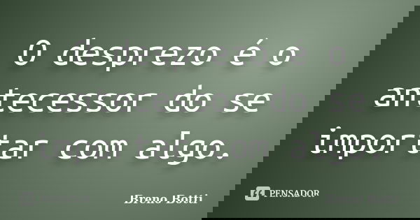 O desprezo é o antecessor do se importar com algo.... Frase de Breno Botti.