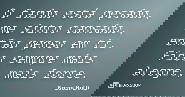 O fardo está pesado, me sinto cansado, então penso em ti. Fico sempre mais alegre, mais forte.... Frase de Breno Botti.