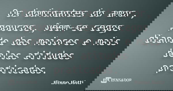 Os dominantes do amor, poucos, vêem-se cegos diante das maiores e mais belas atitudes praticadas.... Frase de Breno Botti.