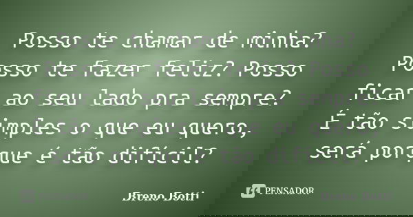 Posso te chamar de minha? Posso te fazer feliz? Posso ficar ao seu lado pra sempre? É tão simples o que eu quero, será porque é tão difícil?... Frase de Breno Botti.