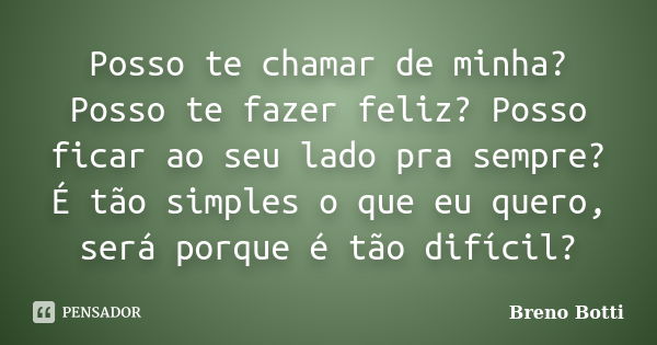 Posso te chamar de minha? Posso te fazer feliz? Posso ficar ao seu lado pra sempre? É tão simples o que eu quero, será porque é tão difícil?... Frase de Breno Botti.