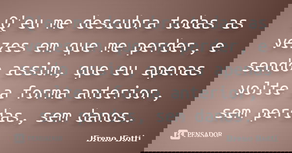 Q'eu me descubra todas as vezes em que me perder, e sendo assim, que eu apenas volte a forma anterior, sem perdas, sem danos.... Frase de Breno Botti.
