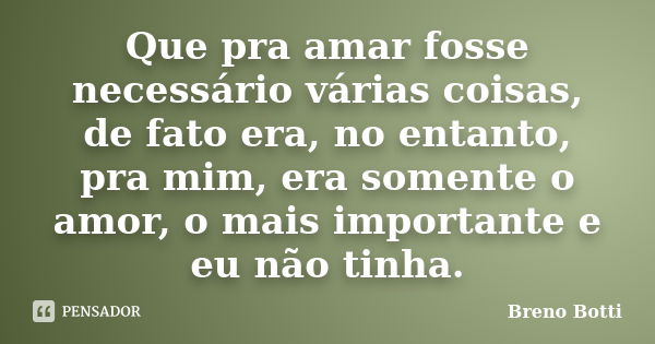 Que pra amar fosse necessário várias coisas, de fato era, no entanto, pra mim, era somente o amor, o mais importante e eu não tinha.... Frase de Breno Botti.