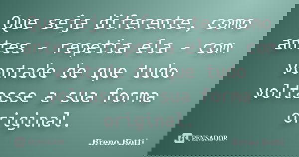 Que seja diferente, como antes - repetia ela - com vontade de que tudo voltasse a sua forma original.... Frase de Breno Botti.