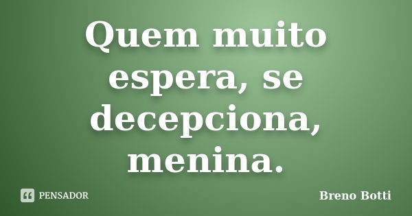 Quem muito espera, se decepciona, menina.... Frase de Breno Botti.