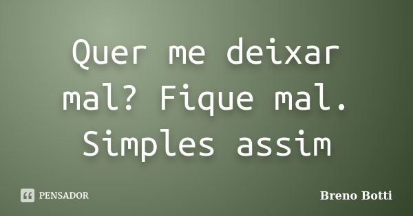 Quer me deixar mal? Fique mal. Simples assim... Frase de Breno Botti.