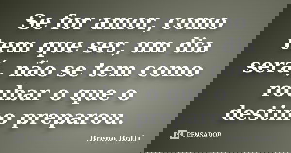 Se for amor, como tem que ser, um dia será, não se tem como roubar o que o destino preparou.... Frase de Breno Botti.