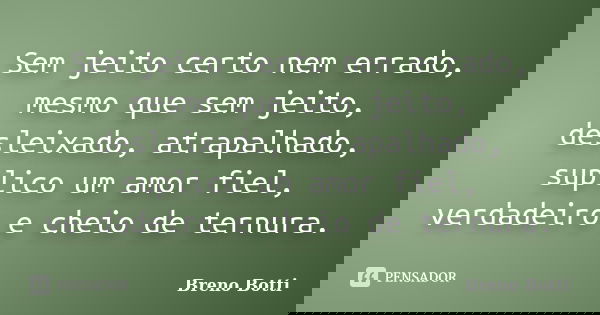 Sem jeito certo nem errado, mesmo que sem jeito, desleixado, atrapalhado, suplico um amor fiel, verdadeiro e cheio de ternura.... Frase de Breno Botti.