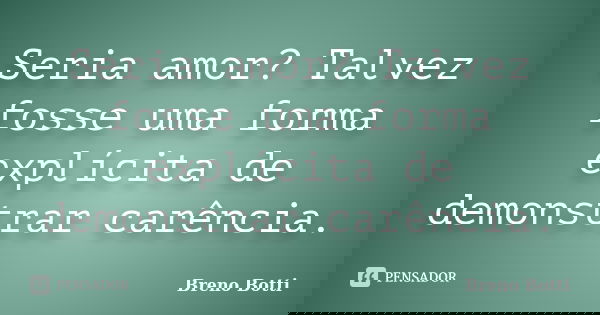 Seria amor? Talvez fosse uma forma explícita de demonstrar carência.... Frase de Breno Botti.