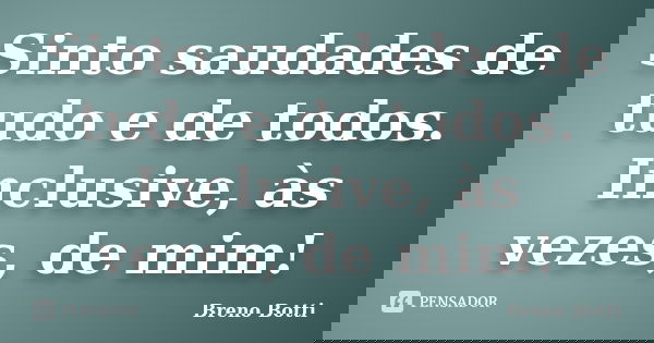 Sinto saudades de tudo e de todos. Inclusive, às vezes, de mim!... Frase de Breno Botti.
