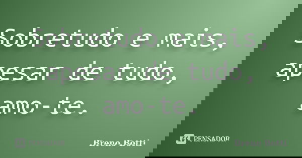 Sobretudo e mais, apesar de tudo, amo-te.... Frase de Breno Botti.