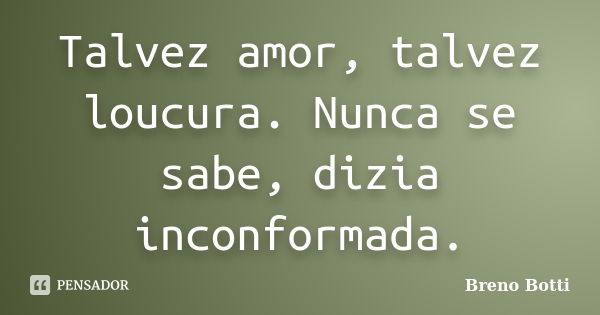 Talvez amor, talvez loucura. Nunca se sabe, dizia inconformada.... Frase de Breno Botti.