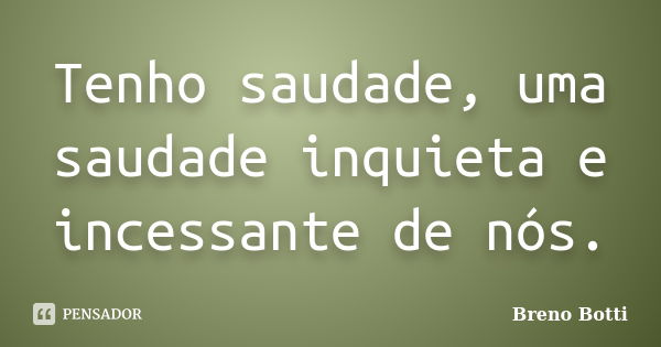 Tenho saudade, uma saudade inquieta e incessante de nós.... Frase de Breno Botti.