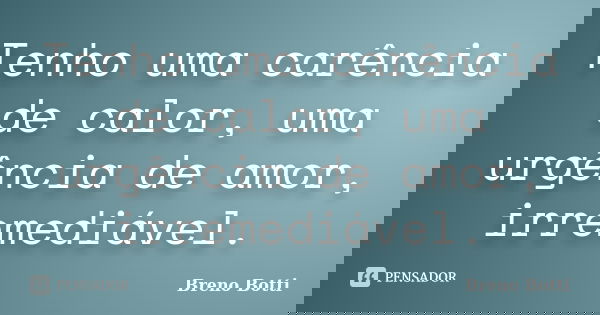 Tenho uma carência de calor, uma urgência de amor, irremediável.... Frase de Breno Botti.