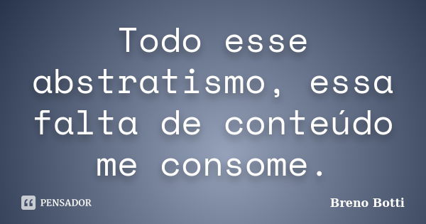 Todo esse abstratismo, essa falta de conteúdo me consome.... Frase de Breno Botti.