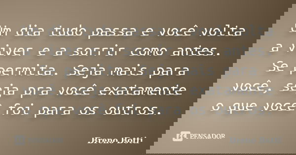 Um dia tudo passa e você volta a viver e a sorrir como antes. Se permita. Seja mais para você, seja pra você exatamente o que você foi para os outros.... Frase de Breno Botti.