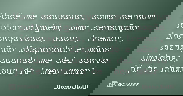 Você me causava, como nenhum outro alguém, uma sensação inconspícua, suor, tremor, coração disparado e mãos úmidas; quando me dei conta já te chamava de 'meu am... Frase de Breno Botti.
