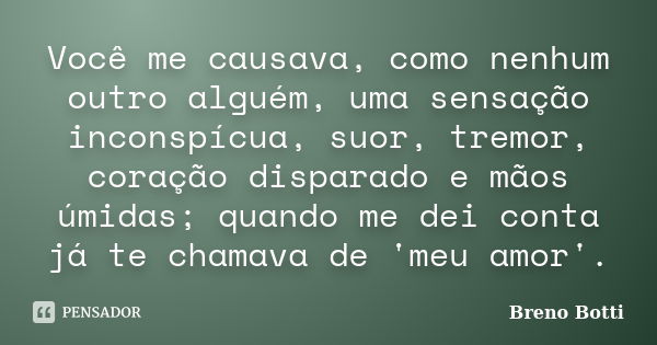 Você me causava, como nenhum outro alguém, uma sensação inconspícua, suor, tremor, coração disparado e mãos úmidas; quando me dei conta já te chamava de 'meu am... Frase de Breno Botti.